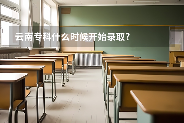 云南专科什么时候开始录取?