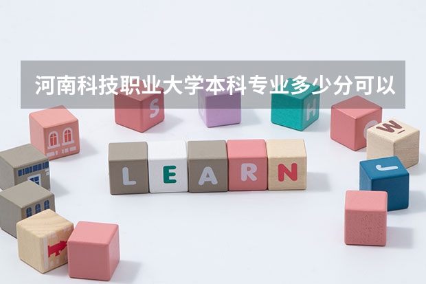 河南科技职业大学本科专业多少分可以上？他们往年录取线是多少？
