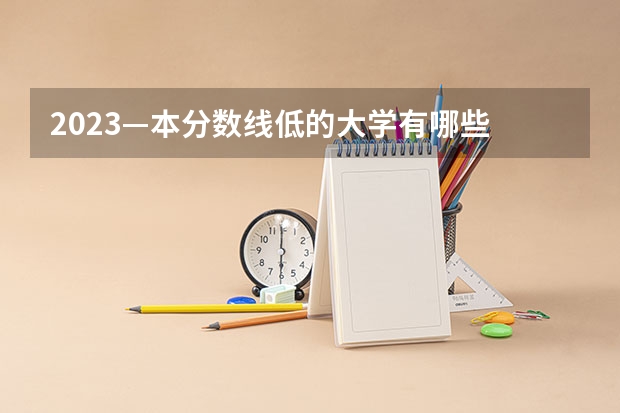 2023—本分数线低的大学有哪些 什么学校好考