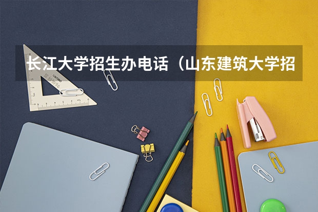 长江大学招生办电话（山东建筑大学招生办电话）