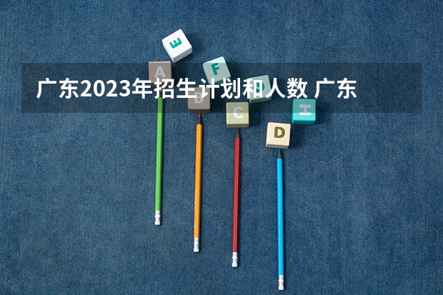 广东2023年招生计划和人数 广东本科招生人数