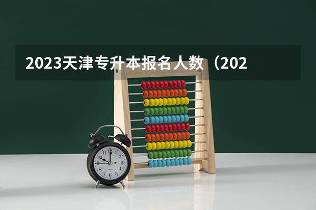 2023天津专升本报名人数（2023天津专升本政策及总结？）