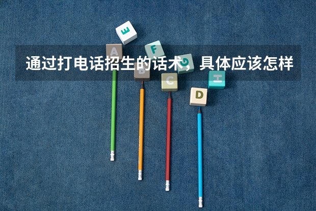 通过打电话招生的话术，具体应该怎样说才不会引起家长的反感，才说一句话就被挂断电话?（招生客服话术）