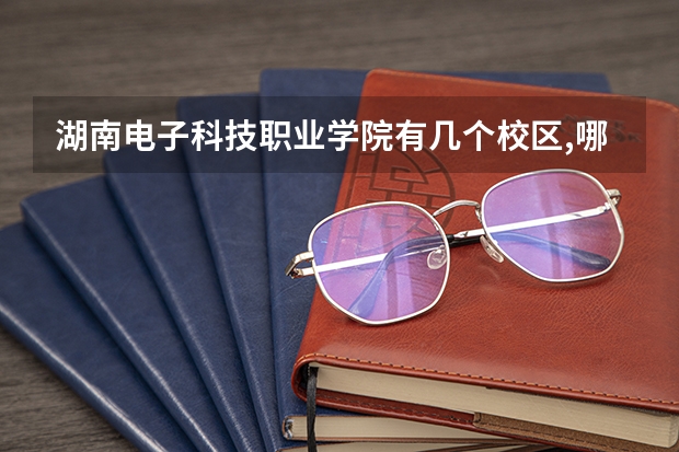 湖南电子科技职业学院有几个校区,哪个校区最好及各校区介绍