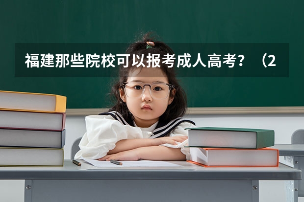 福建那些院校可以报考成人高考？（2023福建技术师范学院成人本科报名时间？）