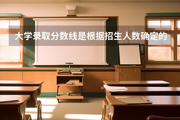 大学录取分数线是根据招生人数确定的吗？