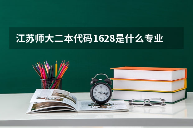 江苏师大二本代码1628是什么专业？和1222有什么区别？