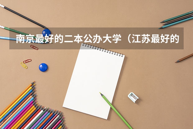 南京最好的二本公办大学（江苏最好的二本大学）