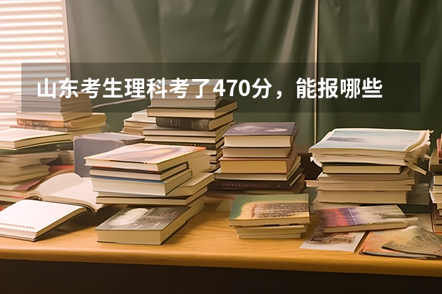 山东考生理科考了470分，能报哪些二本大学