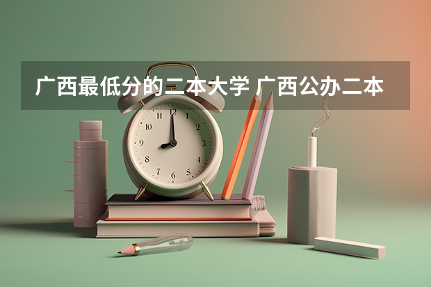 广西最低分的二本大学 广西公办二本大学最低分