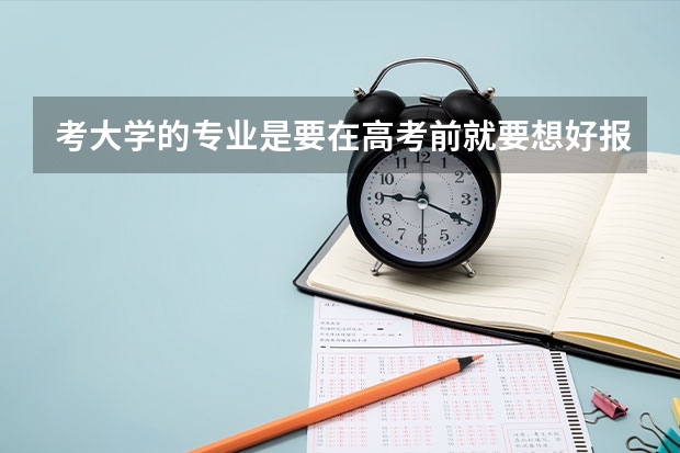 考大学的专业是要在高考前就要想好报哪个专业？不是只要过了那个学校的分数线 就可以随便选喜欢的专业吗