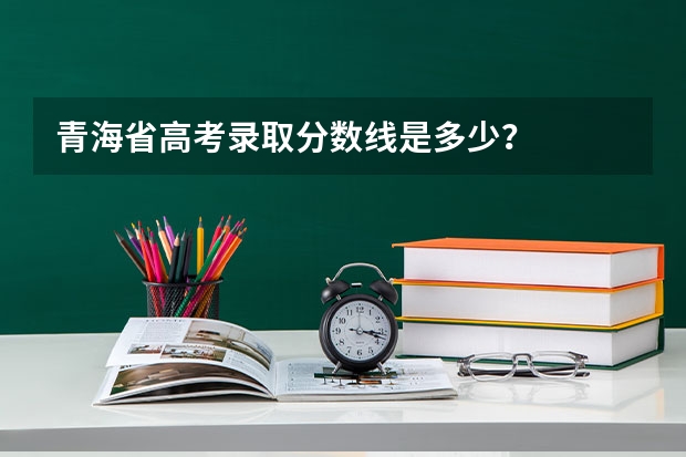 青海省高考录取分数线是多少？