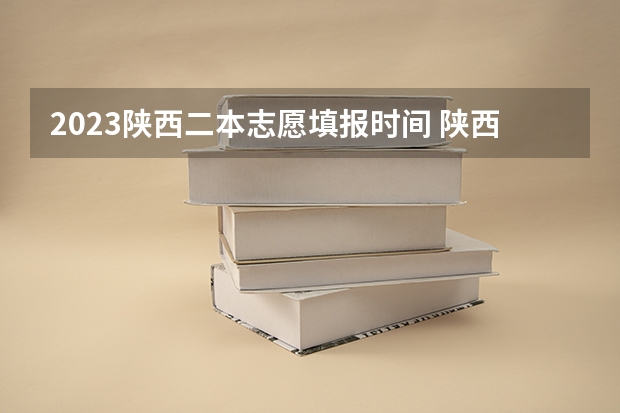 2023陕西二本志愿填报时间 陕西省二批次志愿填报时间
