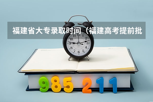 福建省大专录取时间（福建高考提前批录取时间公布）