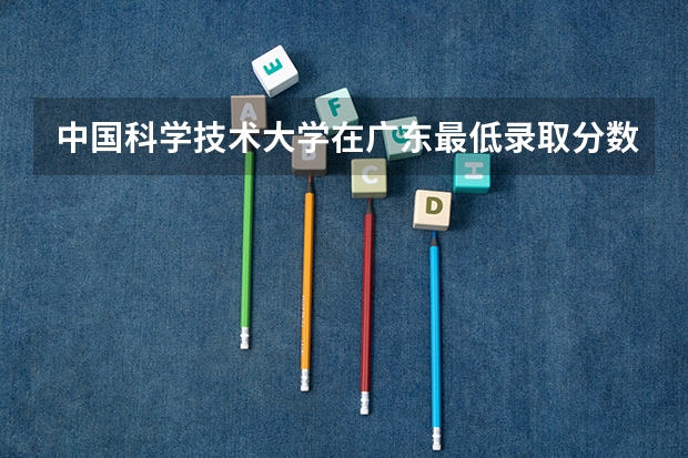 中国科学技术大学在广东最低录取分数线介绍