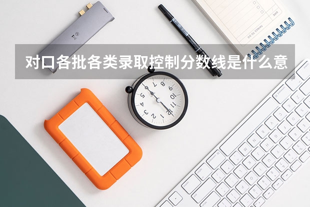 对口各批各类录取控制分数线是什么意思?