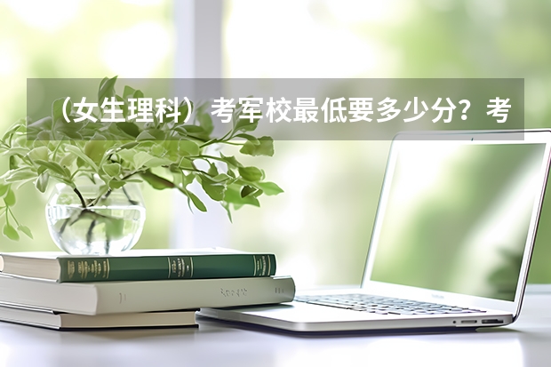 (女生理科)考军校最低要多少分?考军校的程序有哪些