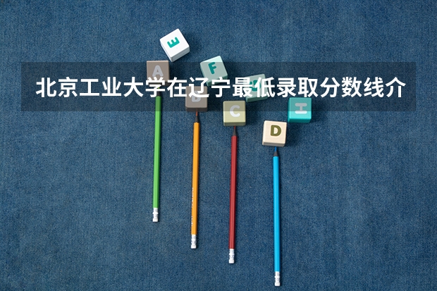 北京工业大学在辽宁最低录取分数线介绍
