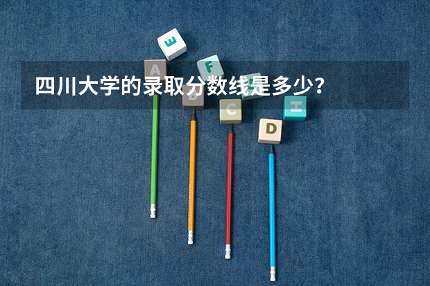 四川大学的录取分数线是多少？