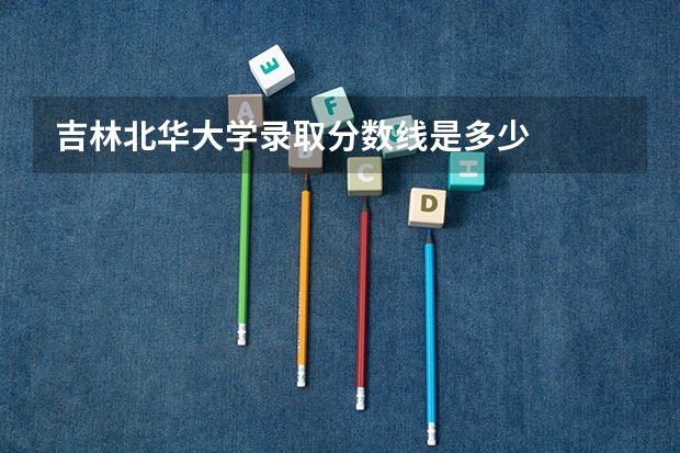 吉林北华大学录取分数线是多少