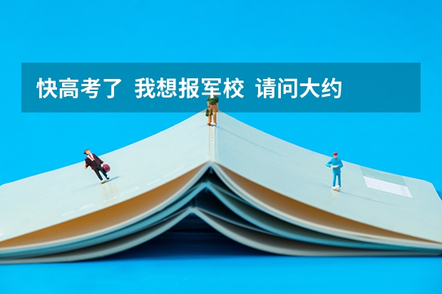 快高考了  我想报军校  请问大约要多少分呢  我是文科女生 详细一点  谢谢很急