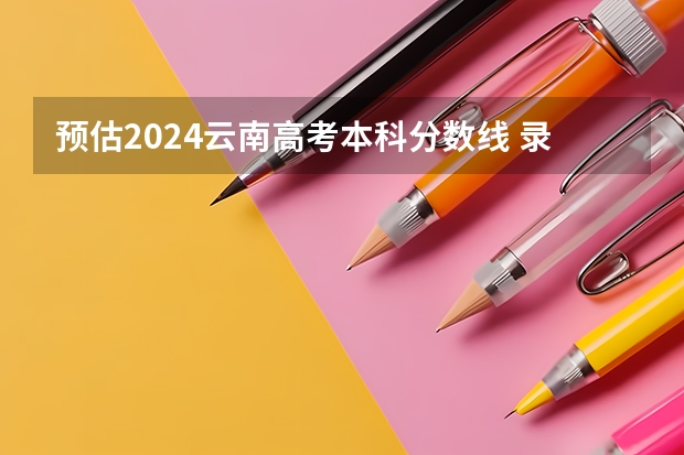 预估2024云南高考本科分数线 录取线预计是多少
