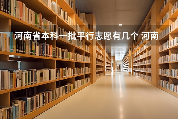 河南省本科一批平行志愿有几个 河南省高考几个平行志愿