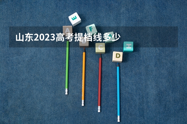 山东2023高考提档线多少