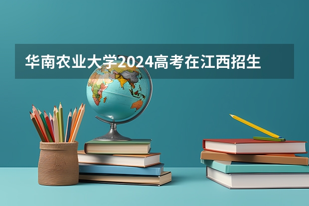 华南农业大学2024高考在江西招生计划
