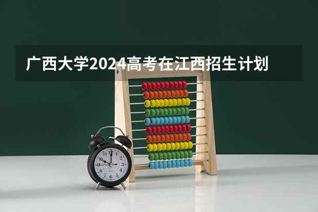 广西大学2024高考在江西招生计划