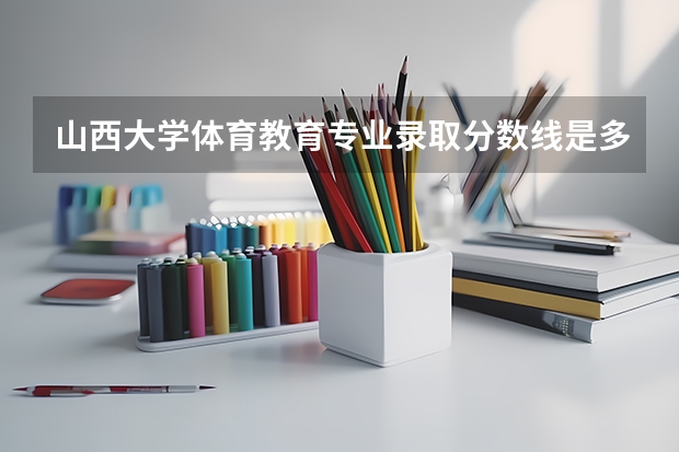 山西大学体育教育专业录取分数线是多少？
