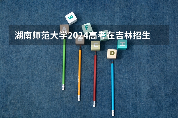 湖南师范大学2024高考在吉林招生计划