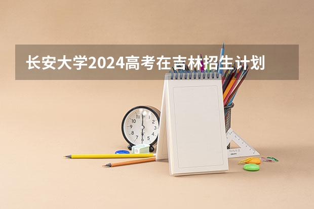 长安大学2024高考在吉林招生计划