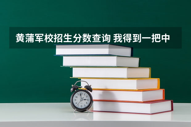 黄蒲军校招生分数查询 我得到一把中正剑，正面是黄蒲军校第二期，背后是校长蒋中正赠，剑上