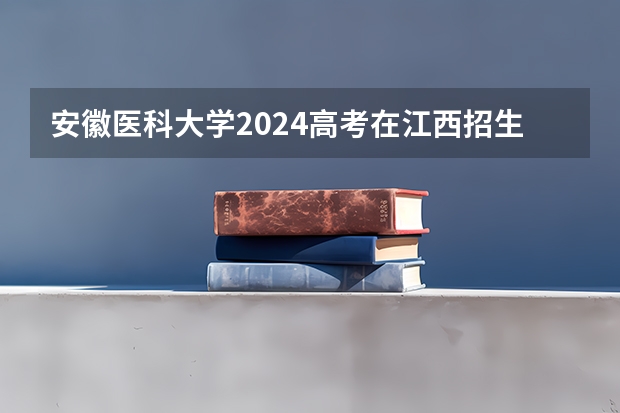 安徽医科大学2024高考在江西招生计划