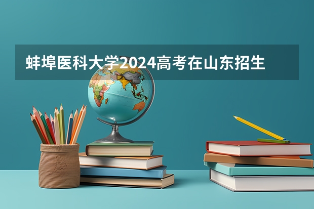 蚌埠医科大学2024高考在山东招生计划