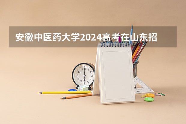 安徽中医药大学2024高考在山东招生计划