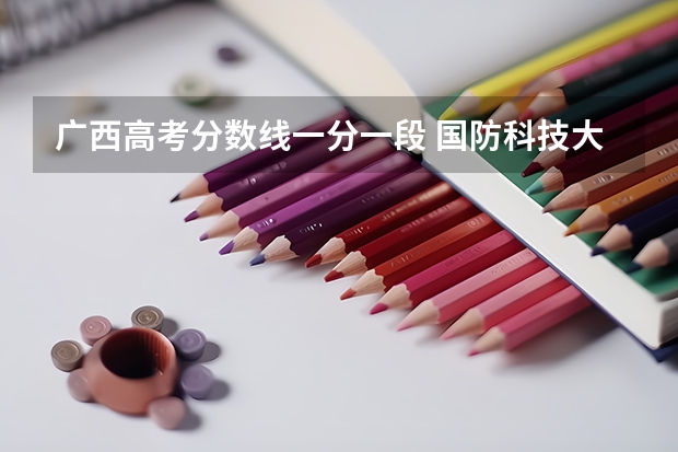 广西高考分数线一分一段 国防科技大学录取分数线2023广西