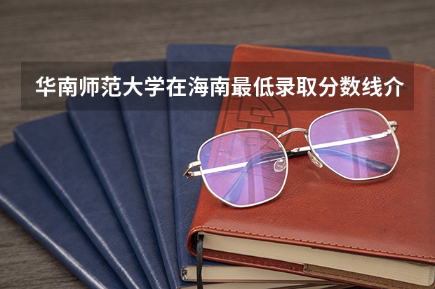 华南师范大学在海南最低录取分数线介绍