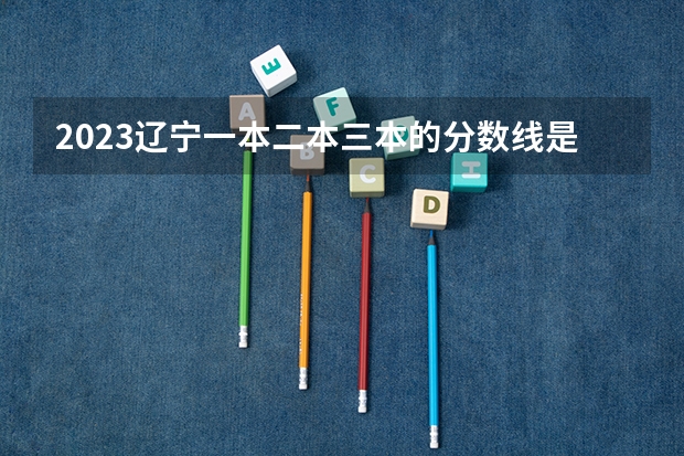 2023辽宁一本二本三本的分数线是多少