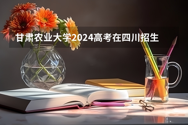 甘肃农业大学2024高考在四川招生计划