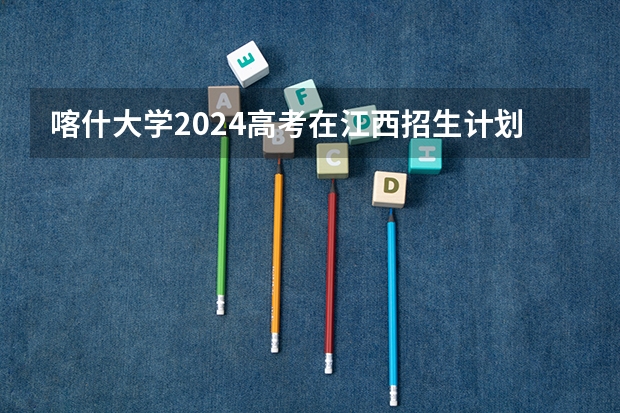 喀什大学2024高考在江西招生计划