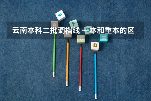 云南本科二批调档线 一本和重本的区别？