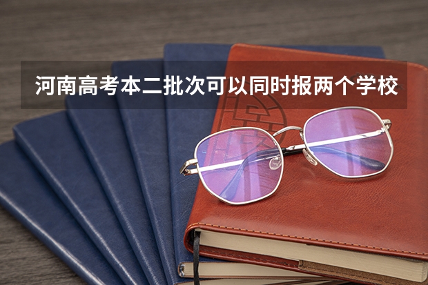 河南高考本二批次可以同时报两个学校吗？