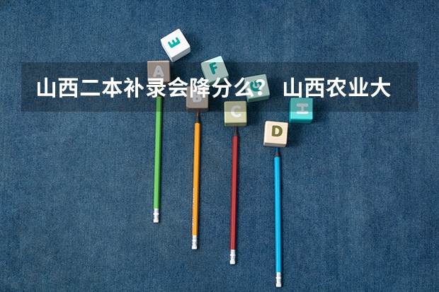 山西二本补录会降分么？ 山西农业大学调剂拟录取名单