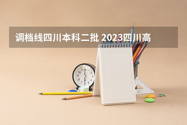 调档线四川本科二批 2023四川高考调档线