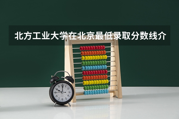 北方工业大学在北京最低录取分数线介绍