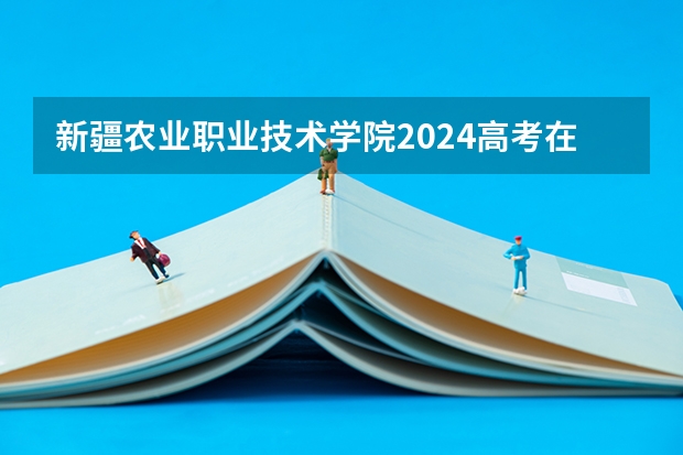 新疆农业职业技术学院2024高考在山东招生计划