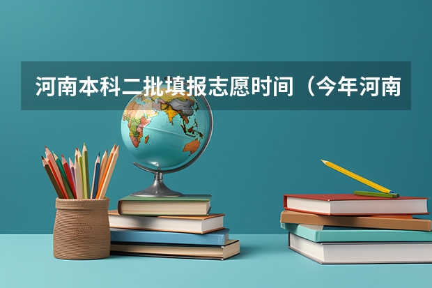 河南本科二批填报志愿时间（今年河南考生如果报志愿时想填报江苏省地区的学校报志愿时的顺序应该是平行志愿还是顺序志愿？）