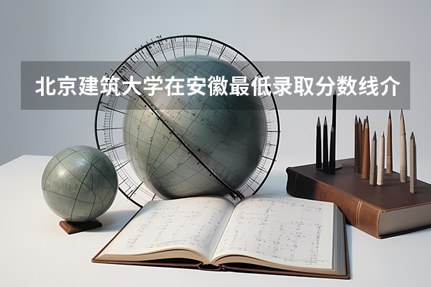 北京建筑大学在安徽最低录取分数线介绍